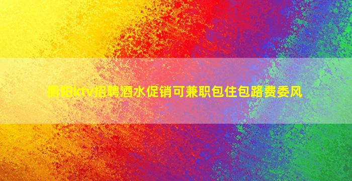衡阳ktv招聘酒水促销可兼职包住包路费委风